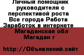 Личный помощник руководителя с перспективой роста - Все города Работа » Заработок в интернете   . Магаданская обл.,Магадан г.